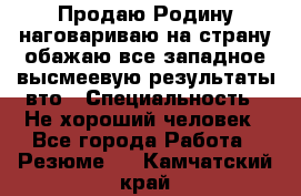 Продаю Родину.наговариваю на страну.обажаю все западное.высмеевую результаты вто › Специальность ­ Не хороший человек - Все города Работа » Резюме   . Камчатский край